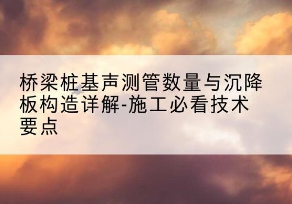 滨海桩基需要预埋几根声测管？-桥梁桩基声测管数量与沉降板构造详解-施工必看技术要点